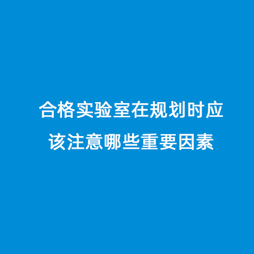 合格實(shí)驗(yàn)室在規(guī)劃時(shí)應(yīng)該注意哪些重要因素