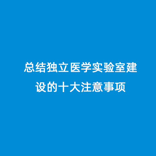 總結(jié)獨立醫(yī)學(xué)實驗室建設(shè)的十大注意事項
