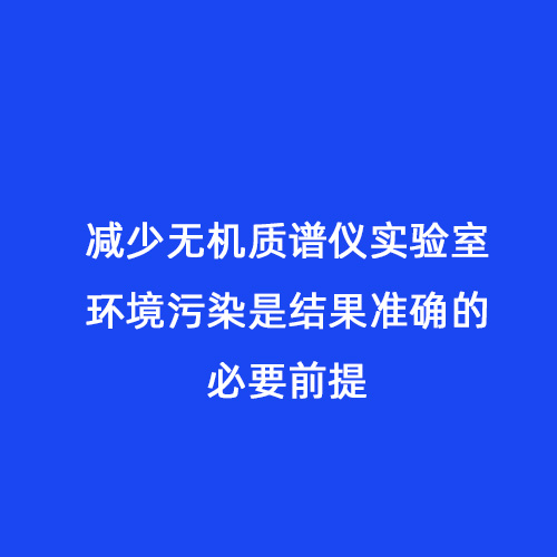 減少無機(jī)質(zhì)譜儀實(shí)驗(yàn)室環(huán)境污染是結(jié)果準(zhǔn)確的必要前提