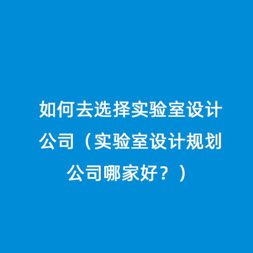 如何去選擇實(shí)驗(yàn)室設(shè)計(jì)公司（實(shí)驗(yàn)室設(shè)計(jì)規(guī)劃公司哪家好？）