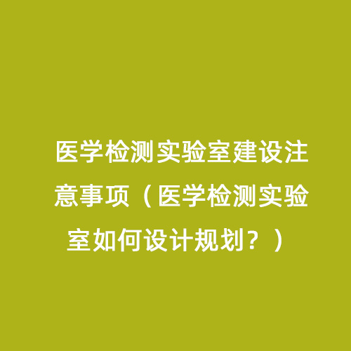 醫(yī)學(xué)檢測(cè)實(shí)驗(yàn)室建設(shè)注意事項(xiàng)（醫(yī)學(xué)檢測(cè)實(shí)驗(yàn)室如何設(shè)計(jì)規(guī)劃？）