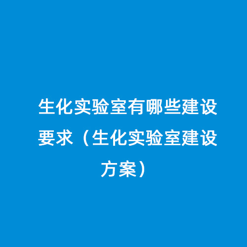 生化實(shí)驗(yàn)室有哪些建設(shè)要求（生化實(shí)驗(yàn)室建設(shè)方案）