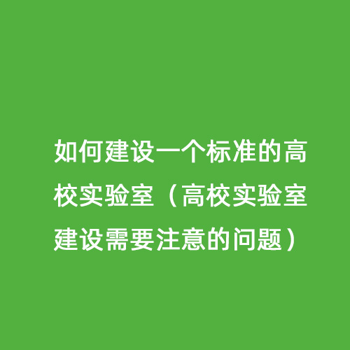 如何建設(shè)一個(gè)標(biāo)準(zhǔn)的高校實(shí)驗(yàn)室（高校實(shí)驗(yàn)室建設(shè)需要注意的問(wèn)題）