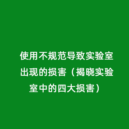 使用不規(guī)范導(dǎo)致實(shí)驗(yàn)室出現(xiàn)的損害（揭曉實(shí)驗(yàn)室中的四大損害）
