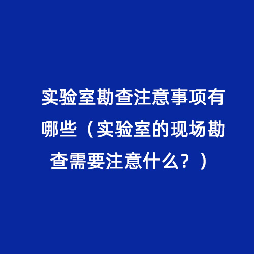 實(shí)驗(yàn)室勘查注意事項(xiàng)有哪些（實(shí)驗(yàn)室的現(xiàn)場(chǎng)勘查需要注意什么？）