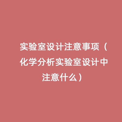 實(shí)驗(yàn)室設(shè)計(jì)注意事項(xiàng)（化學(xué)分析實(shí)驗(yàn)室設(shè)計(jì)中注意什么）