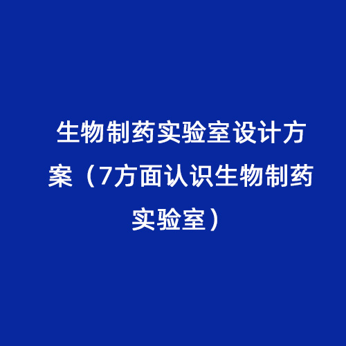 生物制藥實(shí)驗(yàn)室設(shè)計(jì)方案（7方面認(rèn)識(shí)生物制藥實(shí)驗(yàn)室）