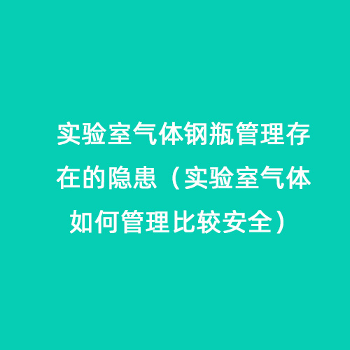 實驗室氣體鋼瓶管理存在的隱患（實驗室氣體如何管理比較安全）