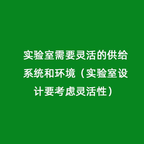 實驗室需要靈活的供給系統(tǒng)和環(huán)境（實驗室設計要考慮靈活性）