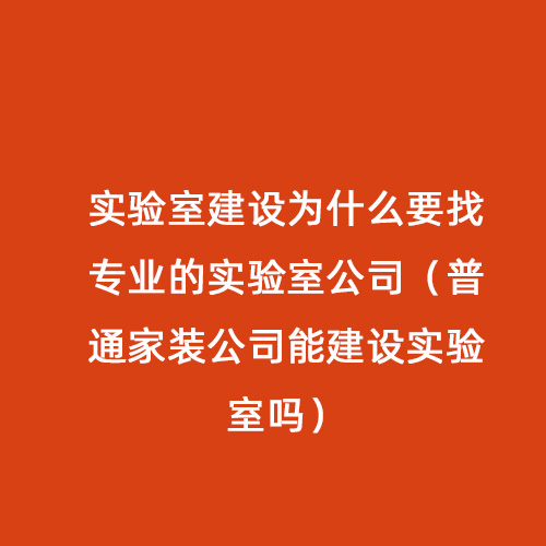 實驗室建設為什么要找專業(yè)的實驗室公司（普通家裝公司能建設實驗室嗎）