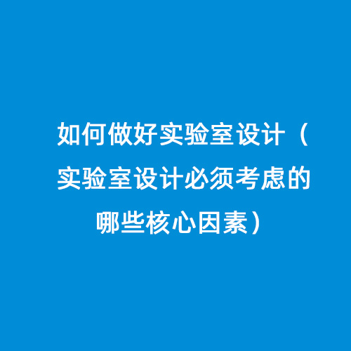 如何做好實驗室設計（實驗室設計必須考慮的哪些核心因素）