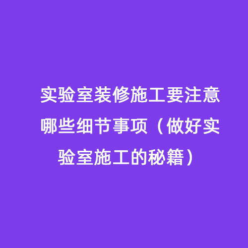 實驗室裝修施工要注意哪些細節(jié)事項（做好實驗室施工的秘籍）