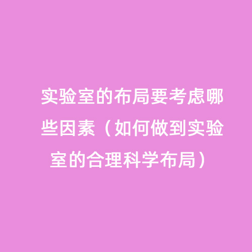 實驗室的布局要考慮哪些因素（如何做到實驗室的合理科學布局）