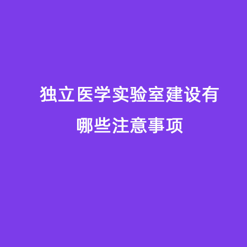 獨(dú)立醫(yī)學(xué)實(shí)驗(yàn)室建設(shè)有哪些注意事項(xiàng)